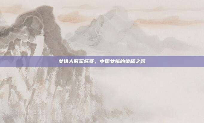 女排大冠军杯赛，中国女排的荣耀之路