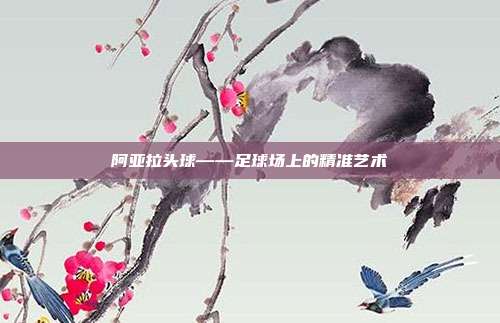 阿亚拉头球——足球场上的精准艺术
