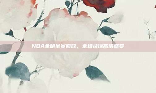 NBA全明星赛回放,全场录像高清盛宴