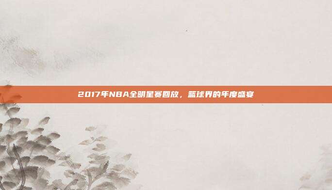 2017年NBA全明星赛回放,篮球界的年度盛宴