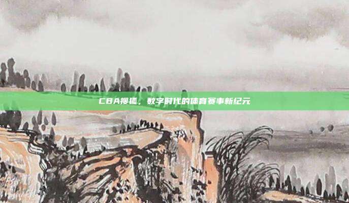 CBA搜狐,数字时代的体育赛事新纪元