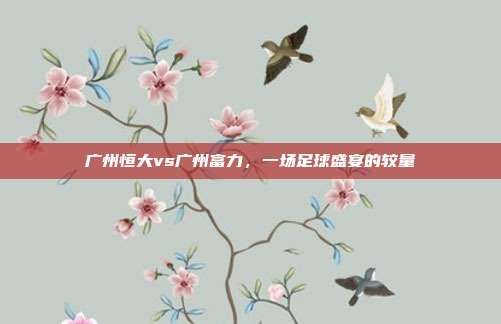 广州恒大vs广州富力,一场足球盛宴的较量
