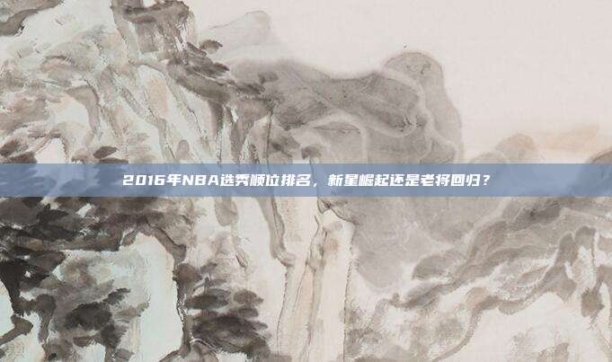 2016年NBA选秀顺位排名,新星崛起还是老将回归?