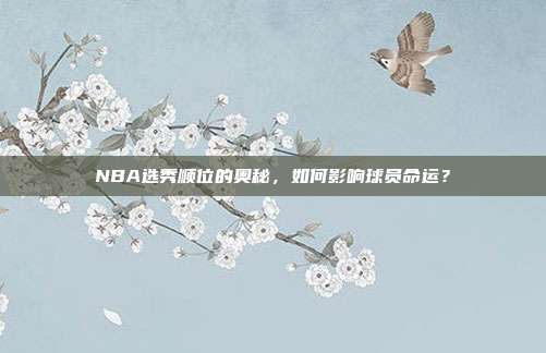NBA选秀顺位的奥秘,如何影响球员命运?