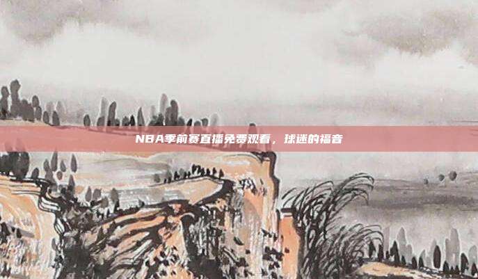 NBA季前赛直播免费观看,球迷的福音