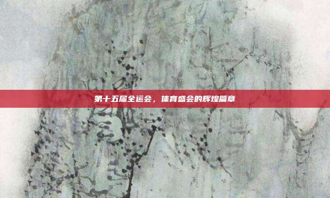 第十五届全运会,体育盛会的辉煌篇章