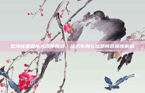 欧洲杯德国队大名单揭晓，战术布局与球员阵容深度解析