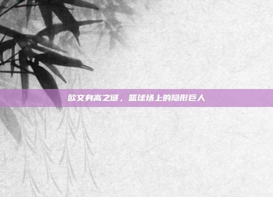 欧文身高之谜,篮球场上的隐形巨人