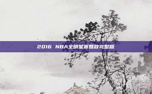 2016 NBA全明星赛回放完整版
