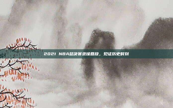 2021 NBA总决赛录像回放,见证历史时刻