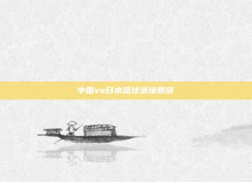 中国vs日本篮球录像回放