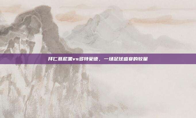 拜仁慕尼黑vs多特蒙德,一场足球盛宴的较量