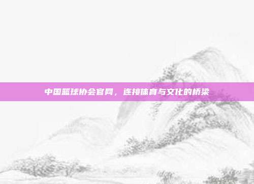 中国篮球协会官网,连接体育与文化的桥梁