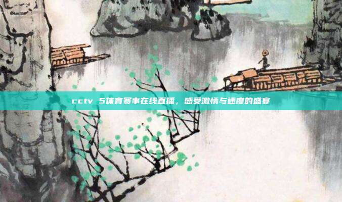 cctv 5体育赛事在线直播,感受激情与速度的盛宴
