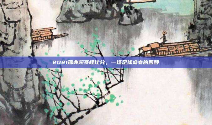 2021瑞典超赛程比分,一场足球盛宴的回顾