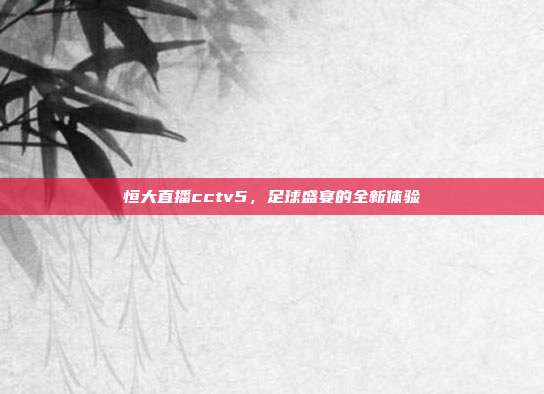 恒大直播cctv5,足球盛宴的全新体验