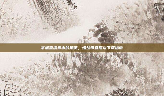 掌握直播赛事的精髓,懂球帝直播与下载指南