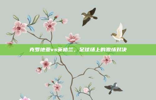 克罗地亚vs英格兰,足球场上的激情对决
