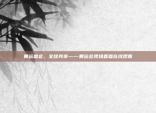 奥运盛会,全球共享——奥运会现场直播在线观看