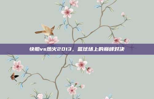 快船vs热火2013，篮球场上的巅峰对决