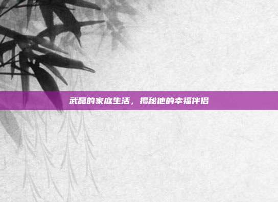 武磊的家庭生活，揭秘他的幸福伴侣