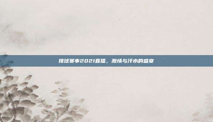 排球赛事2021直播,激情与汗水的盛宴