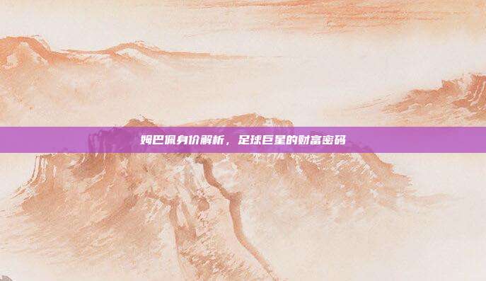 姆巴佩身价解析,足球巨星的财富密码