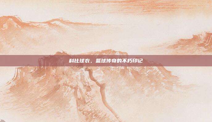 科比球衣,篮球传奇的不朽印记