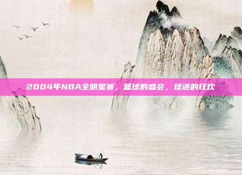 2004年NBA全明星赛,篮球的盛会,球迷的狂欢