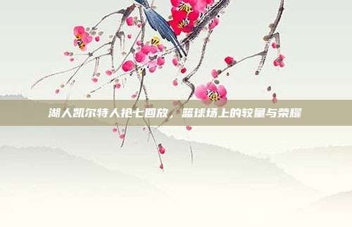 湖人凯尔特人抢七回放,篮球场上的较量与荣耀
