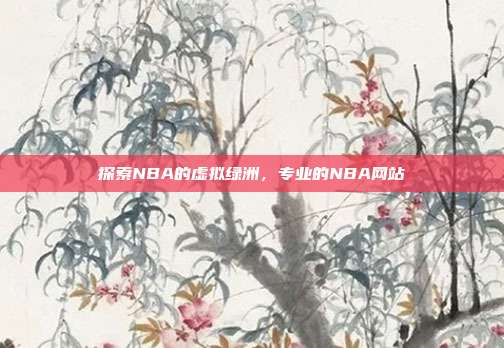 探索NBA的虚拟绿洲,专业的NBA网站