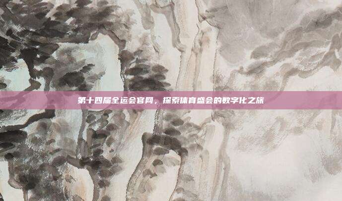 第十四届全运会官网,探索体育盛会的数字化之旅