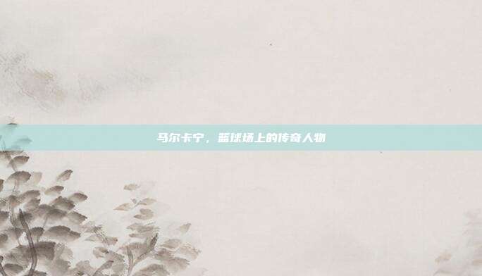 马尔卡宁,篮球场上的传奇人物