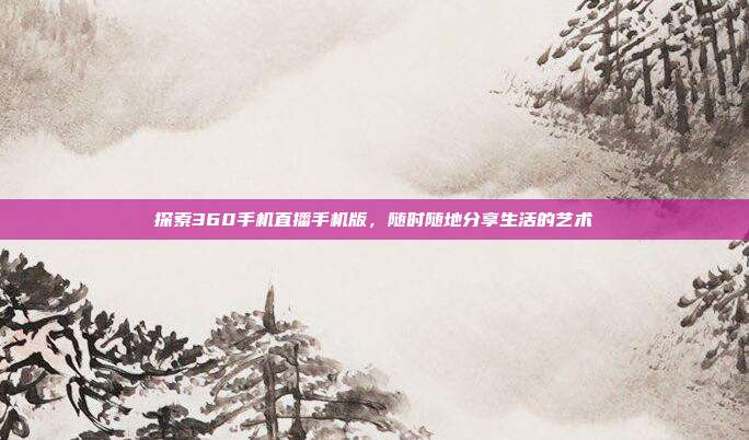 探索360手机直播手机版,随时随地分享生活的艺术