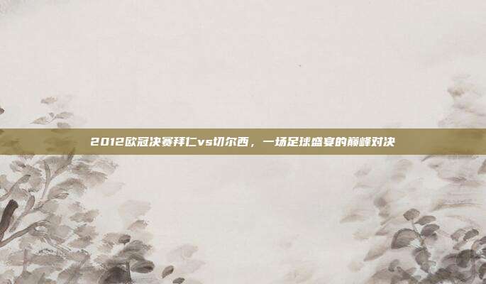 2012欧冠决赛拜仁vs切尔西,一场足球盛宴的巅峰对决