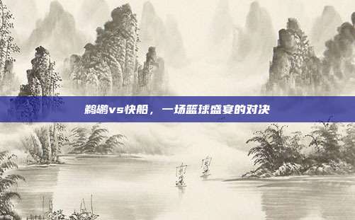 鹈鹕vs快船，一场篮球盛宴的对决