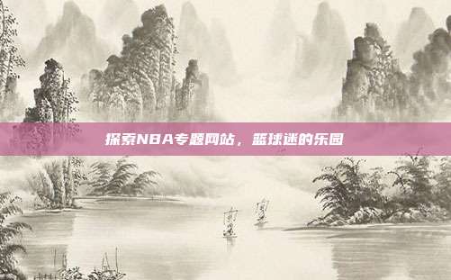 探索NBA专题网站，篮球迷的乐园