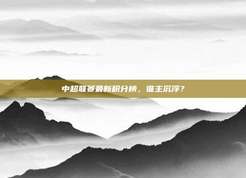 中超联赛最新积分榜，谁主沉浮？