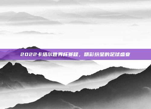 2022卡塔尔世界杯赛程,精彩纷呈的足球盛宴