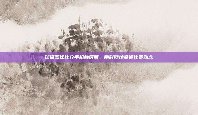 球探篮球比分手机触屏版,随时随地掌握比赛动态
