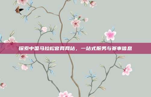 探索中国马拉松官网网站,一站式服务与赛事信息