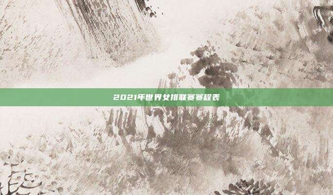 2021年世界女排联赛赛程表