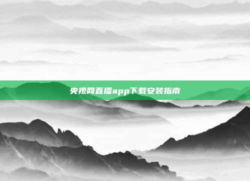 央视网直播app下载安装指南