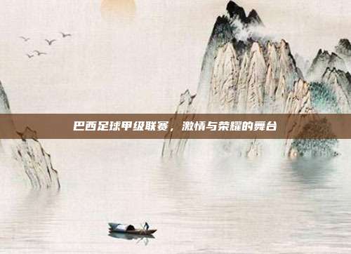 巴西足球甲级联赛,激情与荣耀的舞台