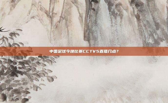 中国足球今晚比赛CCTV5直播几点?