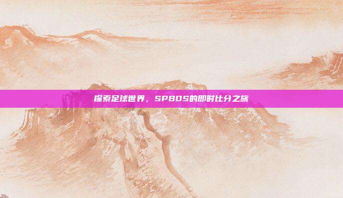 探索足球世界,SPBOS的即时比分之旅