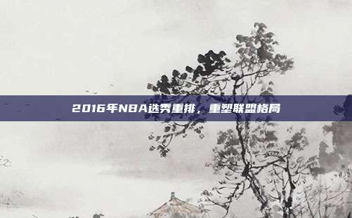 2016年NBA选秀重排,重塑联盟格局