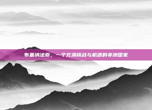 布基纳法索，一个充满挑战与机遇的非洲国家