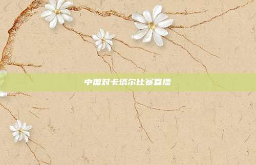 中国对卡塔尔比赛直播