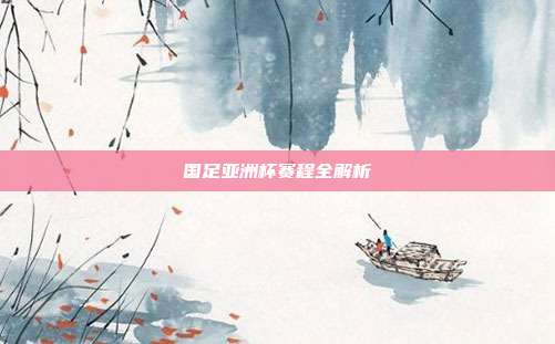 国足亚洲杯赛程全解析